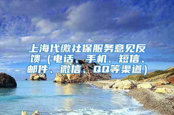 上海代繳社保服務(wù)意見反饋（電話、手機(jī)、短信、郵件、微信、QQ等渠道）