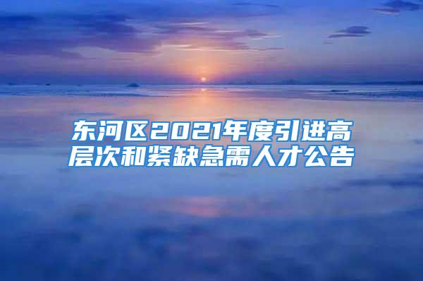 東河區(qū)2021年度引進高層次和緊缺急需人才公告