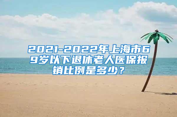 2021-2022年上海市69歲以下退休老人醫(yī)保報(bào)銷比例是多少？