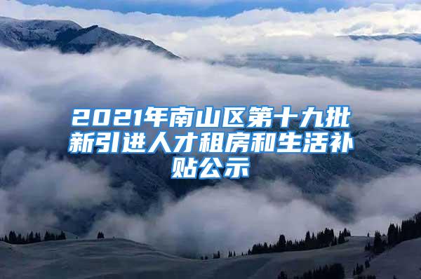 2021年南山區(qū)第十九批新引進(jìn)人才租房和生活補(bǔ)貼公示