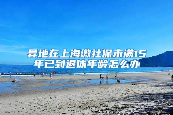 異地在上海繳社保未滿15年已到退休年齡怎么辦