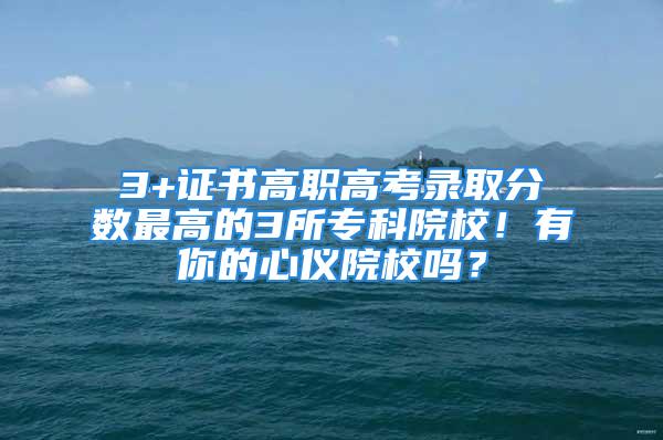 3+證書高職高考錄取分數(shù)最高的3所?？圃盒?！有你的心儀院校嗎？