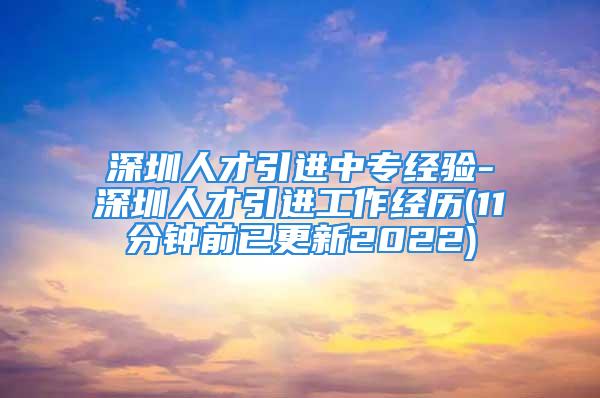 深圳人才引進(jìn)中專經(jīng)驗(yàn)-深圳人才引進(jìn)工作經(jīng)歷(11分鐘前已更新2022)