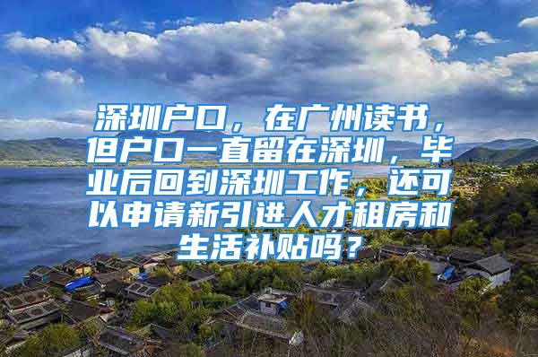 深圳戶(hù)口，在廣州讀書(shū)，但戶(hù)口一直留在深圳，畢業(yè)后回到深圳工作，還可以申請(qǐng)新引進(jìn)人才租房和生活補(bǔ)貼嗎？