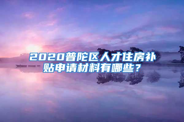 2020普陀區(qū)人才住房補(bǔ)貼申請(qǐng)材料有哪些？