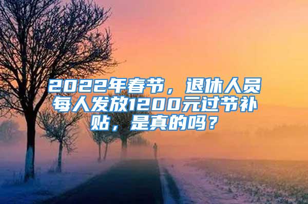 2022年春節(jié)，退休人員每人發(fā)放1200元過(guò)節(jié)補(bǔ)貼，是真的嗎？