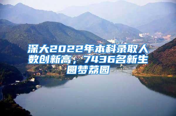 深大2022年本科錄取人數(shù)創(chuàng)新高，7436名新生圓夢(mèng)荔園