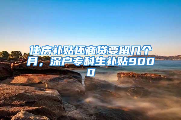 住房補貼還商貸要留幾個月，深戶?？粕a貼9000