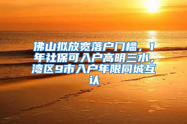 佛山擬放寬落戶門檻，1年社?？扇霊舾呙魅?，灣區(qū)9市入戶年限同城互認(rèn)