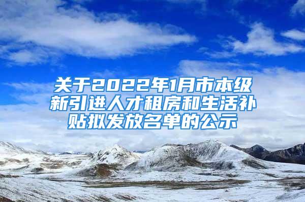 關(guān)于2022年1月市本級新引進人才租房和生活補貼擬發(fā)放名單的公示