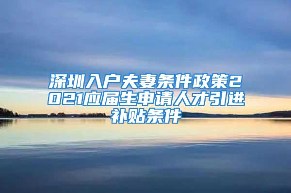 深圳入戶夫妻條件政策2021應(yīng)屆生申請人才引進(jìn)補(bǔ)貼條件