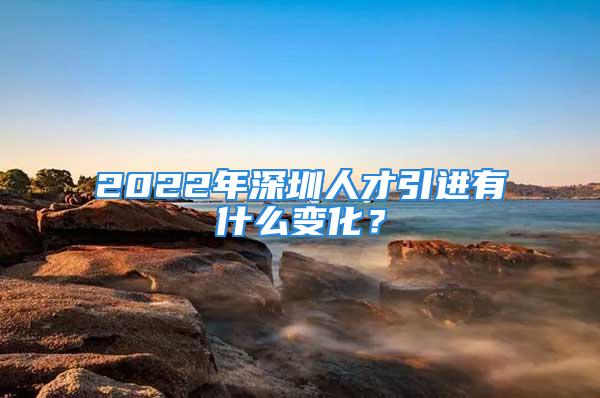 2022年深圳人才引進有什么變化？