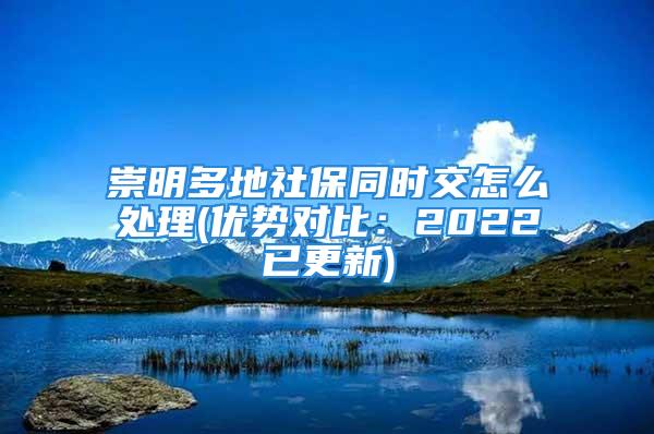 崇明多地社保同時(shí)交怎么處理(優(yōu)勢(shì)對(duì)比：2022已更新)