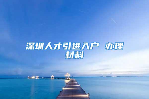 深圳人才引進(jìn)入戶 辦理材料