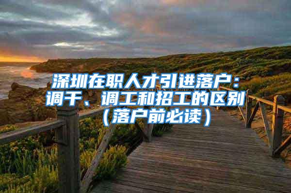 深圳在職人才引進落戶：調(diào)干、調(diào)工和招工的區(qū)別（落戶前必讀）