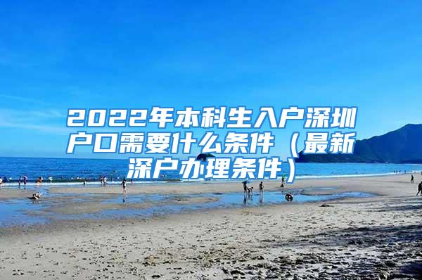 2022年本科生入戶深圳戶口需要什么條件（最新深戶辦理?xiàng)l件）