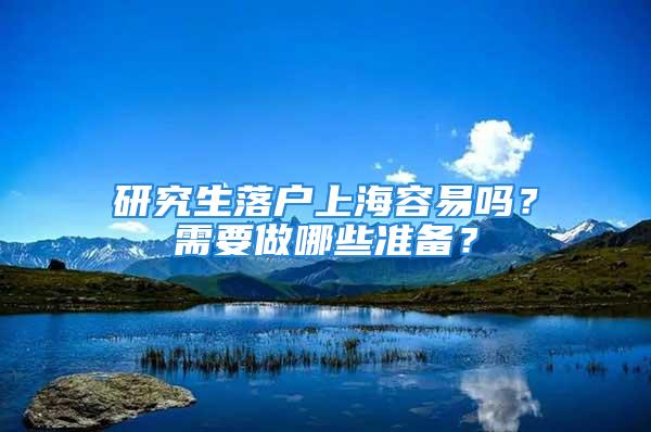 研究生落戶上海容易嗎？需要做哪些準(zhǔn)備？