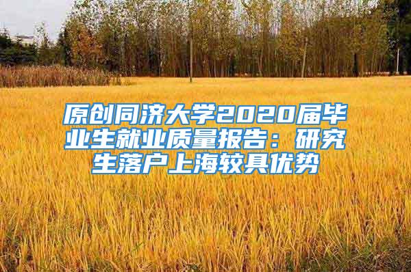 原創(chuàng)同濟大學(xué)2020屆畢業(yè)生就業(yè)質(zhì)量報告：研究生落戶上海較具優(yōu)勢