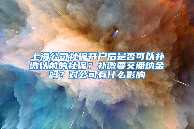 上海公司社保開戶后是否可以補(bǔ)繳以前的社保？補(bǔ)繳要交滯納金嗎？對(duì)公司有什么影響