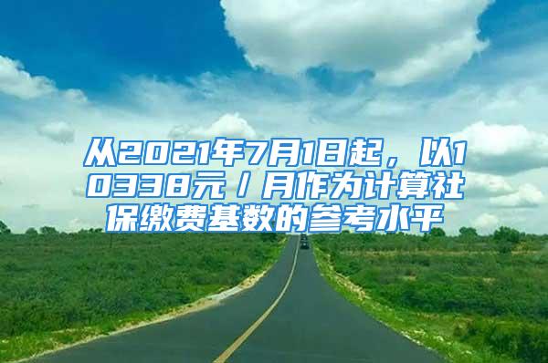 從2021年7月1日起，以10338元／月作為計(jì)算社保繳費(fèi)基數(shù)的參考水平