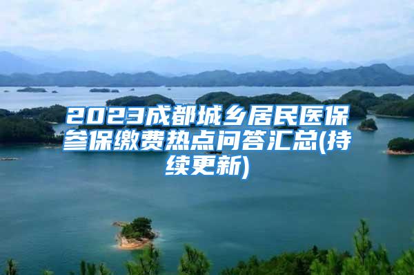 2023成都城鄉(xiāng)居民醫(yī)保參保繳費熱點問答匯總(持續(xù)更新)