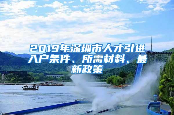 2019年深圳市人才引進(jìn)入戶條件、所需材料、最新政策