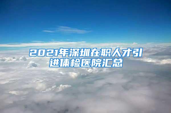 2021年深圳在職人才引進(jìn)體檢醫(yī)院匯總