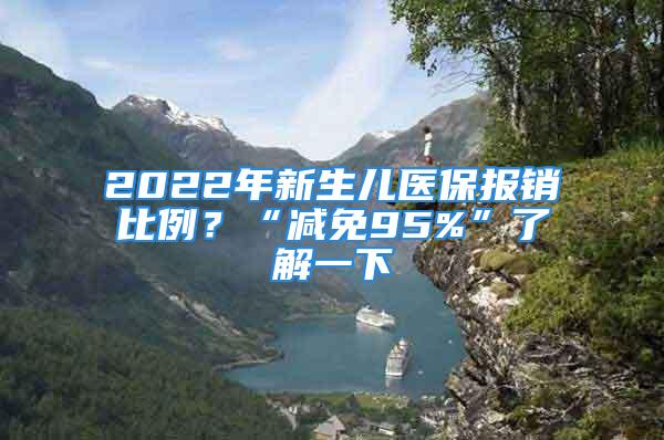 2022年新生兒醫(yī)保報銷比例？“減免95%”了解一下