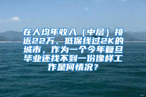 在人均年收入（中層）接近22萬、低保線過2K的城市，作為一個(gè)今年復(fù)旦畢業(yè)還找不到一份像樣工作是何情況？