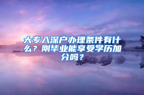 大專入深戶辦理條件有什么？剛畢業(yè)能享受學歷加分嗎？