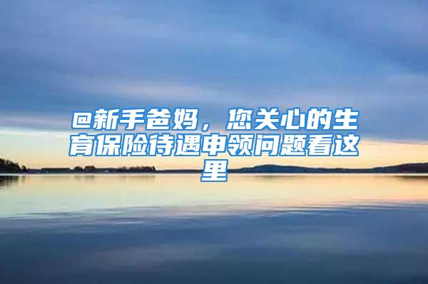 @新手爸媽，您關(guān)心的生育保險(xiǎn)待遇申領(lǐng)問題看這里→