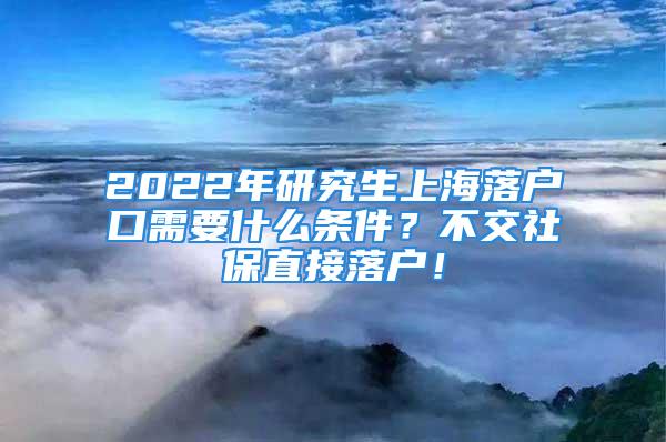 2022年研究生上海落戶(hù)口需要什么條件？不交社保直接落戶(hù)！