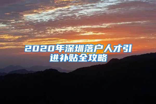 2020年深圳落戶人才引進補貼全攻略