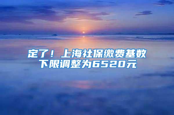 定了！上海社保繳費基數(shù)下限調(diào)整為6520元