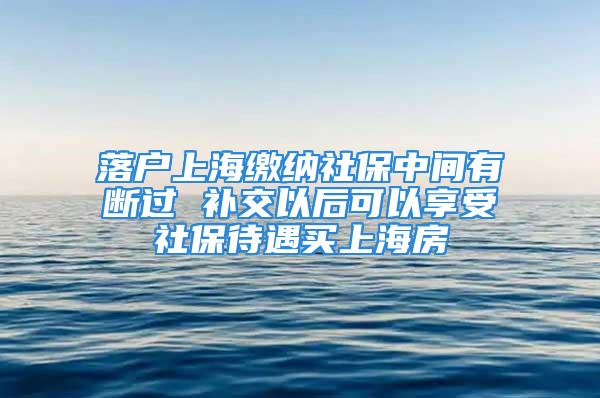 落戶上海繳納社保中間有斷過 補(bǔ)交以后可以享受社保待遇買上海房