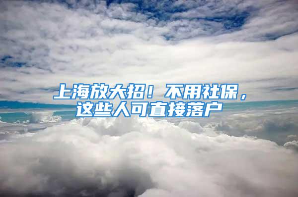 上海放大招！不用社保，這些人可直接落戶