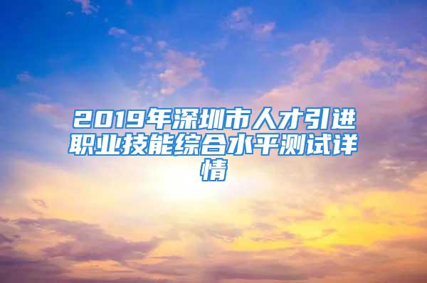 2019年深圳市人才引進職業(yè)技能綜合水平測試詳情