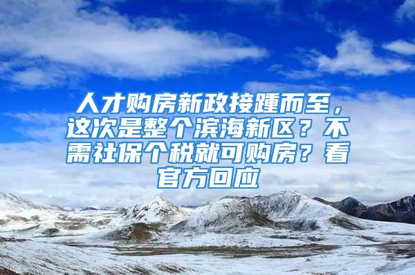 人才購房新政接踵而至，這次是整個濱海新區(qū)？不需社保個稅就可購房？看官方回應