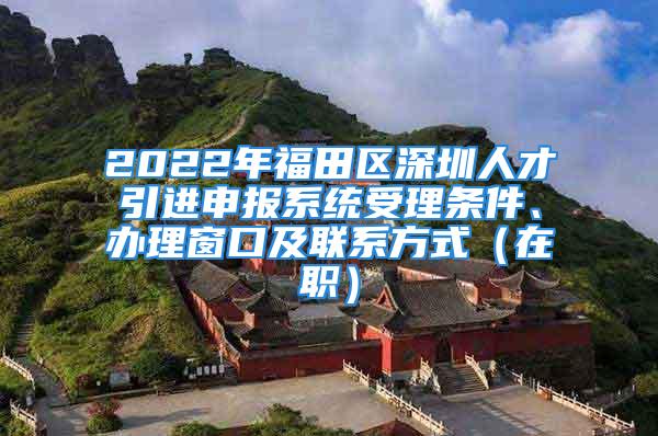 2022年福田區(qū)深圳人才引進(jìn)申報(bào)系統(tǒng)受理?xiàng)l件、辦理窗口及聯(lián)系方式（在職）