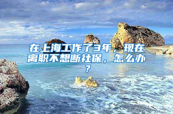 在上海工作了3年，現(xiàn)在離職不想斷社保，怎么辦？