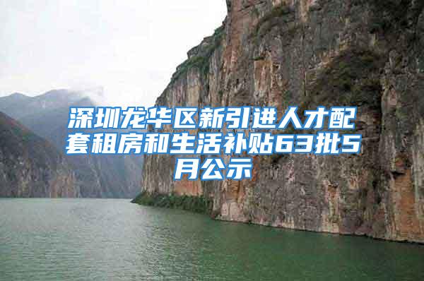 深圳龍華區(qū)新引進(jìn)人才配套租房和生活補(bǔ)貼63批5月公示