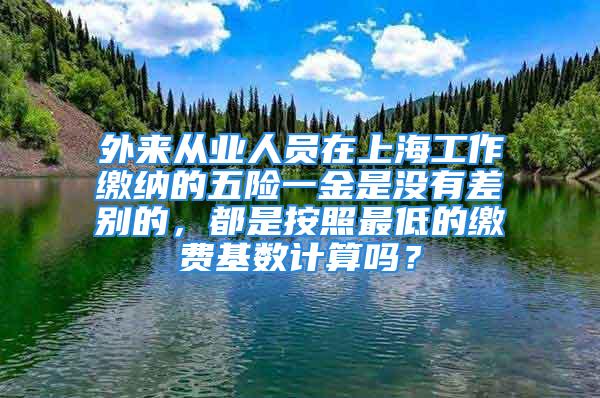 外來從業(yè)人員在上海工作繳納的五險一金是沒有差別的，都是按照最低的繳費基數(shù)計算嗎？