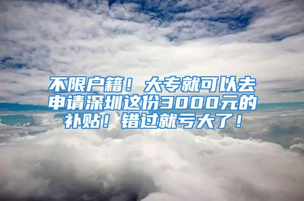 不限戶籍！大專就可以去申請深圳這份3000元的補(bǔ)貼！錯過就虧大了！