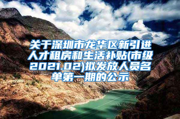 關(guān)于深圳市龍華區(qū)新引進人才租房和生活補貼(市級2021.02)擬發(fā)放人員名單第一期的公示