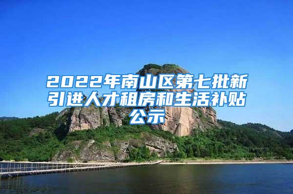 2022年南山區(qū)第七批新引進人才租房和生活補貼公示