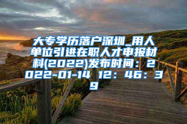 大專學(xué)歷落戶深圳_用人單位引進(jìn)在職人才申報(bào)材料(2022)發(fā)布時(shí)間：2022-01-14 12：46：39