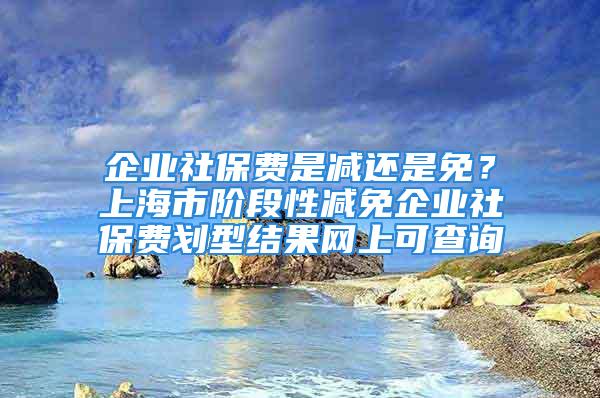 企業(yè)社保費(fèi)是減還是免？上海市階段性減免企業(yè)社保費(fèi)劃型結(jié)果網(wǎng)上可查詢