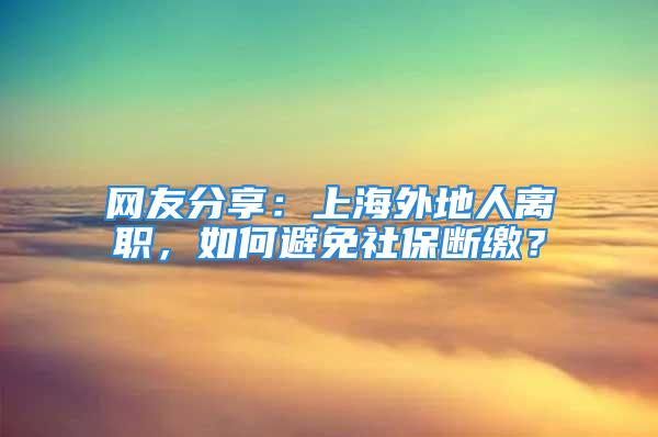 網(wǎng)友分享：上海外地人離職，如何避免社保斷繳？