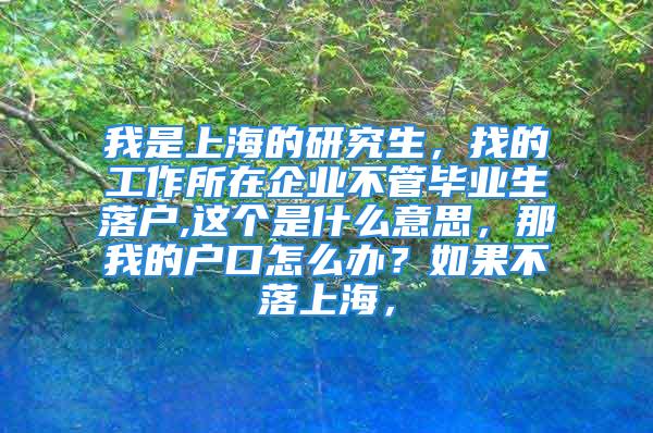 我是上海的研究生，找的工作所在企業(yè)不管畢業(yè)生落戶,這個(gè)是什么意思，那我的戶口怎么辦？如果不落上海，