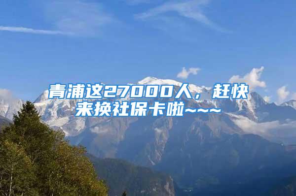 青浦這27000人，趕快來(lái)?yè)Q社?？ɡ瞺~~